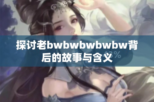 探讨老bwbwbwbwbw背后的故事与含义