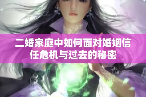 二婚家庭中如何面对婚姻信任危机与过去的秘密