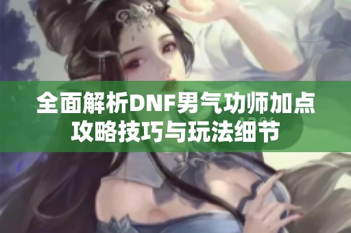 全面解析DNF男气功师加点攻略技巧与玩法细节