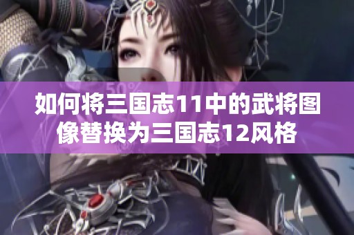 如何将三国志11中的武将图像替换为三国志12风格