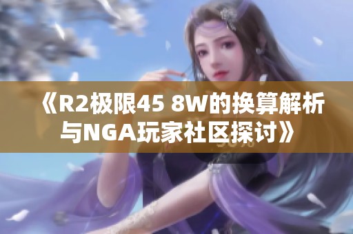 《R2极限45 8W的换算解析与NGA玩家社区探讨》