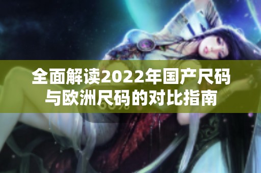 全面解读2022年国产尺码与欧洲尺码的对比指南