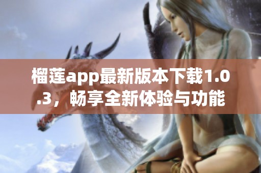 榴莲app最新版本下载1.0.3，畅享全新体验与功能