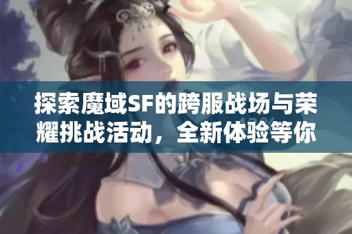 探索魔域SF的跨服战场与荣耀挑战活动，全新体验等你来战