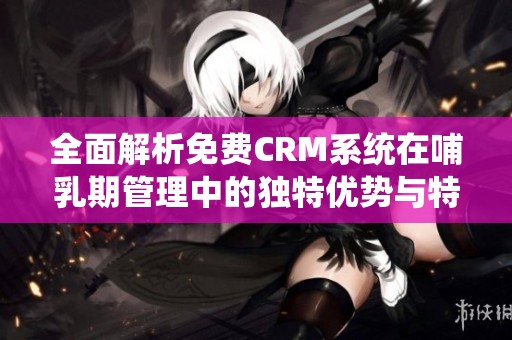 全面解析免费CRM系统在哺乳期管理中的独特优势与特色