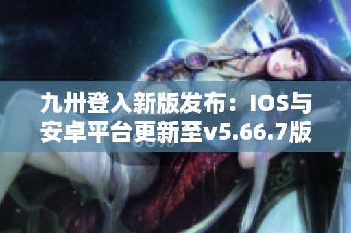 九卅登入新版发布：IOS与安卓平台更新至v5.66.7版本