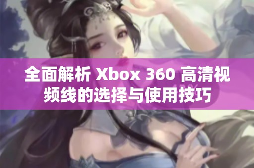 全面解析 Xbox 360 高清视频线的选择与使用技巧