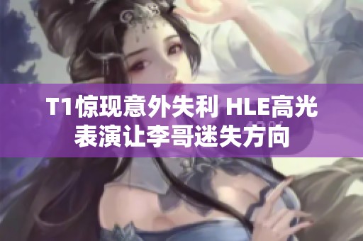 T1惊现意外失利 HLE高光表演让李哥迷失方向