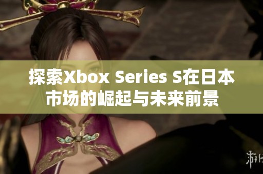 探索Xbox Series S在日本市场的崛起与未来前景