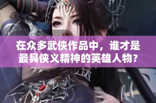 在众多武侠作品中，谁才是最具侠义精神的英雄人物？