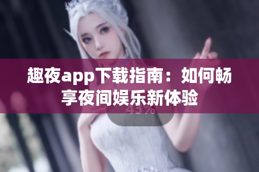 趣夜app下载指南：如何畅享夜间娱乐新体验