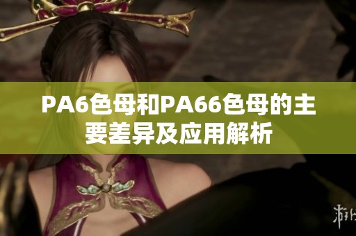 PA6色母和PA66色母的主要差异及应用解析