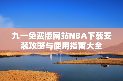 九一免费版网站NBA下载安装攻略与使用指南大全