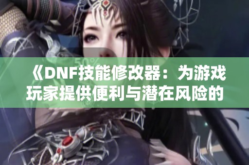 《DNF技能修改器：为游戏玩家提供便利与潜在风险的双刃剑》