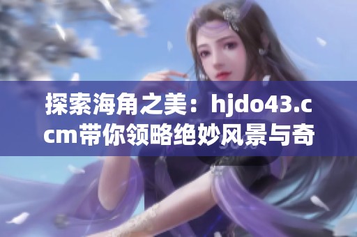 探索海角之美：hjdo43.ccm带你领略绝妙风景与奇遇