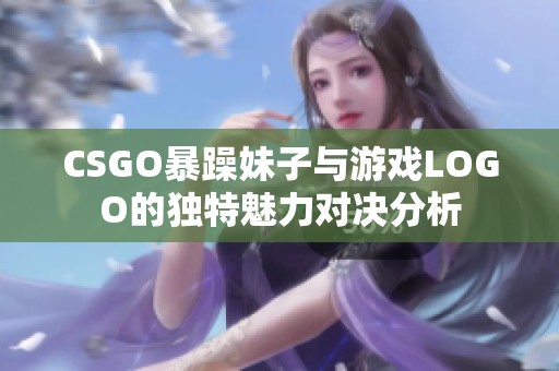 CSGO暴躁妹子与游戏LOGO的独特魅力对决分析