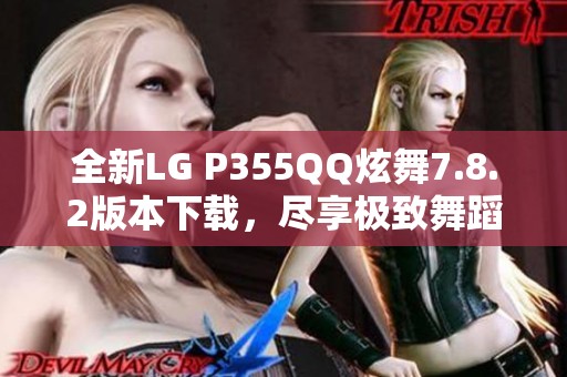 全新LG P355QQ炫舞7.8.2版本下载，尽享极致舞蹈体验