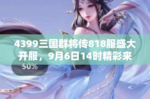 4399三国群将传818服盛大开服，9月6日14时精彩来袭！