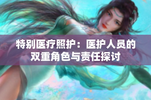 特别医疗照护：医护人员的双重角色与责任探讨