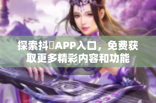 探索抖抈APP入口，免费获取更多精彩内容和功能