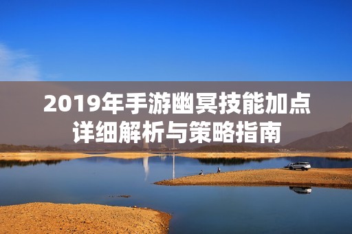 2019年手游幽冥技能加点详细解析与策略指南