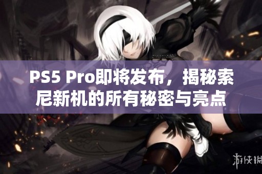 PS5 Pro即将发布，揭秘索尼新机的所有秘密与亮点