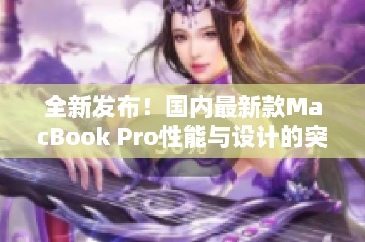 全新发布！国内最新款MacBook Pro性能与设计的突破之作