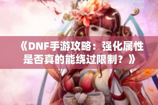 《DNF手游攻略：强化属性是否真的能绕过限制？》