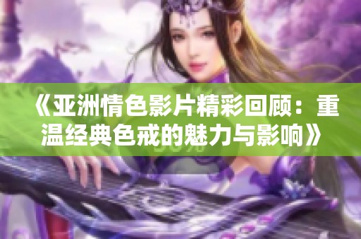 《亚洲情色影片精彩回顾：重温经典色戒的魅力与影响》