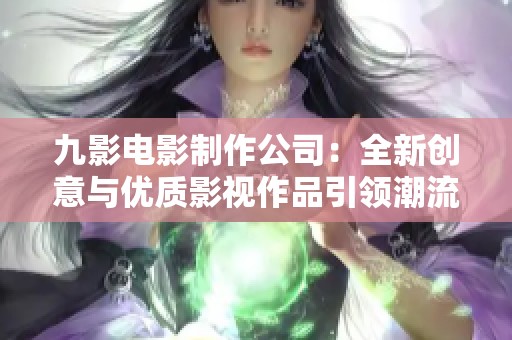 九影电影制作公司：全新创意与优质影视作品引领潮流