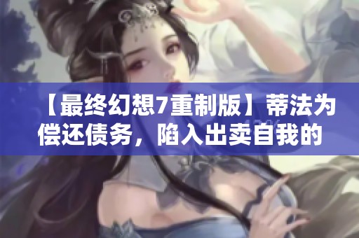 【最终幻想7重制版】蒂法为偿还债务，陷入出卖自我的困境