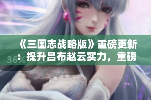 《三国志战略版》重磅更新：提升吕布赵云实力，重磅推出八位新军师