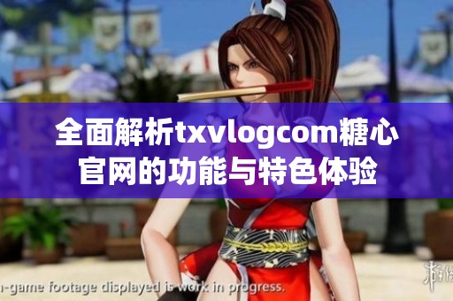 全面解析txvlogcom糖心官网的功能与特色体验