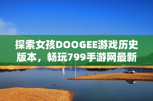 探索女孩DOOGEE游戏历史版本，畅玩799手游网最新内容