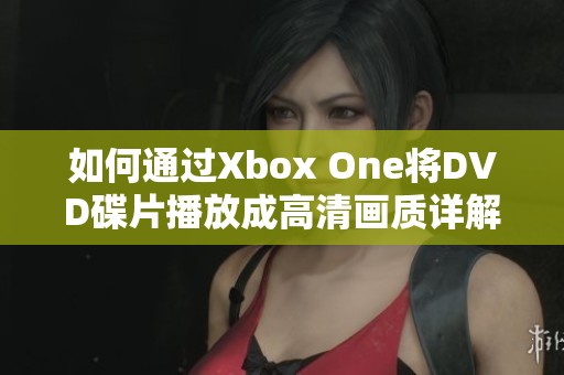 如何通过Xbox One将DVD碟片播放成高清画质详解指南