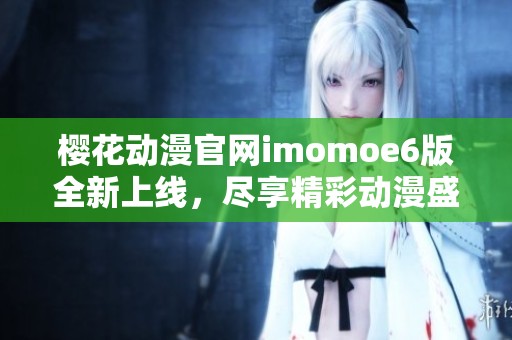 樱花动漫官网imomoe6版全新上线，尽享精彩动漫盛宴