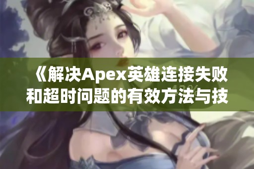 《解决Apex英雄连接失败和超时问题的有效方法与技巧》