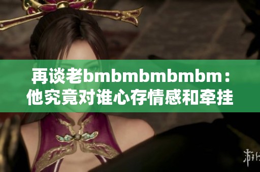 再谈老bmbmbmbmbm：他究竟对谁心存情感和牵挂