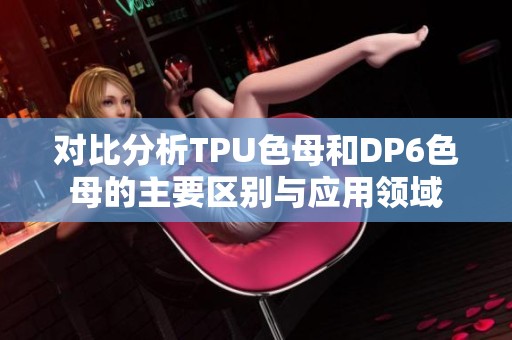 对比分析TPU色母和DP6色母的主要区别与应用领域