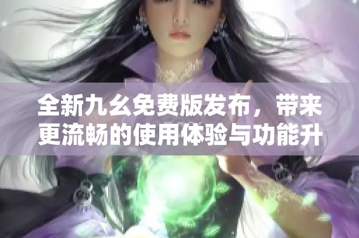 全新九幺免费版发布，带来更流畅的使用体验与功能升级