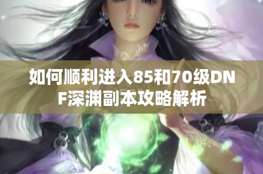 如何顺利进入85和70级DNF深渊副本攻略解析