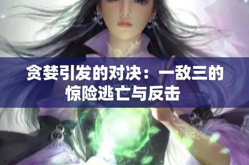 贪婪引发的对决：一敌三的惊险逃亡与反击 