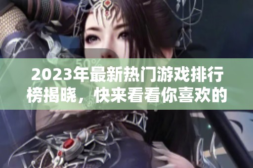 2023年最新热门游戏排行榜揭晓，快来看看你喜欢的游戏是否上榜