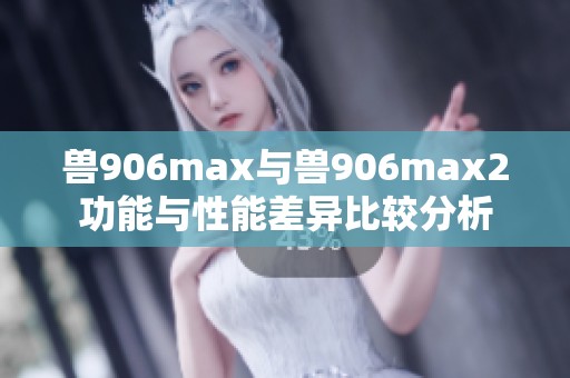 兽906max与兽906max2功能与性能差异比较分析