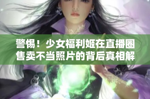 警惕！少女福利姬在直播圈售卖不当照片的背后真相解析