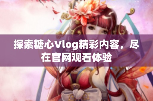 探索糖心Vlog精彩内容，尽在官网观看体验