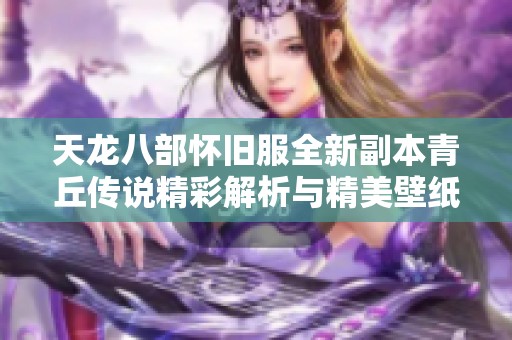 天龙八部怀旧服全新副本青丘传说精彩解析与精美壁纸分享