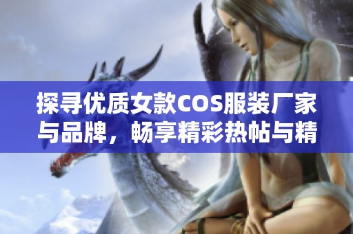 探寻优质女款COS服装厂家与品牌，畅享精彩热帖与精美图片