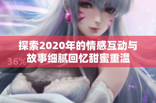 探索2020年的情感互动与故事细腻回忆甜蜜重温