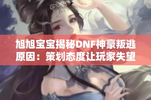 旭旭宝宝揭秘DNF神豪叛逃原因：策划态度让玩家失望